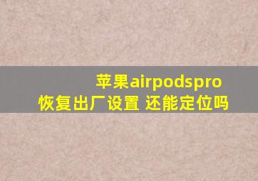 苹果airpodspro恢复出厂设置 还能定位吗